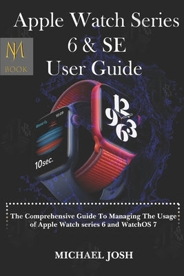 Apple Watch Series 6 & Se User Guide: The comprehensive guide to managing the usage of the watch series 6 and watchOS 7 by Josh, Michael