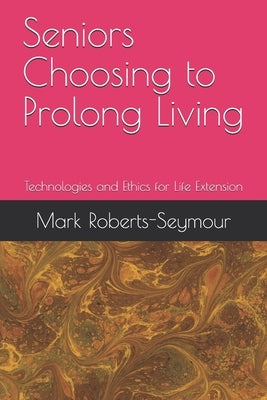 Seniors Choosing to Prolong Living: Technologies and Ethics for Life Extension by Roberts-Seymour Peng, Mark