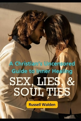 Sex, Lies, and Soul Ties: A Christian's Uncensored Guide to Inner Healing by Walden, Russell