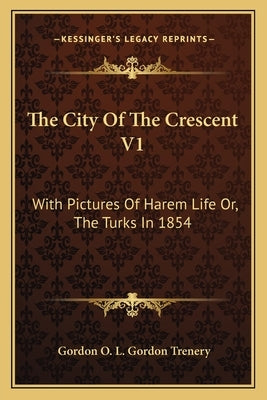 The City of the Crescent V1: With Pictures of Harem Life Or, the Turks in 1854 by Trenery, Gordon O. L. Gordon