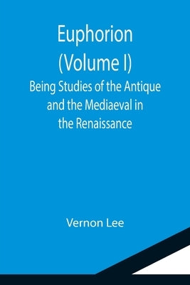 Euphorion (Volume I); Being Studies of the Antique and the Mediaeval in the Renaissance by Lee, Vernon