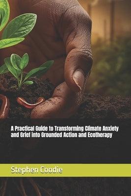 A Practical Guide to Transforming Climate Anxiety and Grief into Grounded Action and Ecotherapy by Coodie, Stephen