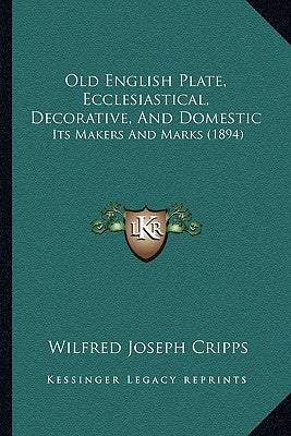 Old English Plate, Ecclesiastical, Decorative, And Domestic: Its Makers And Marks (1894) by Cripps, Wilfred Joseph