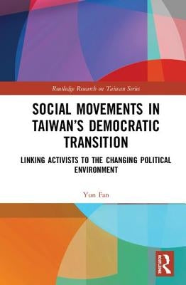 Social Movements in Taiwan's Democratic Transition: Linking Activists to the Changing Political Environment by Fan, Yun