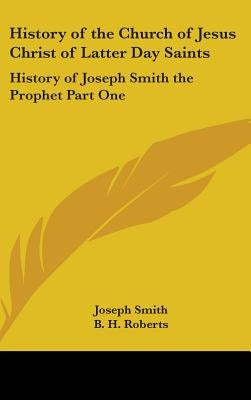 History of the Church of Jesus Christ of Latter Day Saints: History of Joseph Smith the Prophet Part One by Smith, Joseph