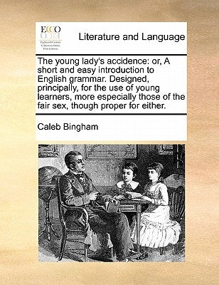 The Young Lady's Accidence: Or, a Short and Easy Introduction to English Grammar. Designed, Principally, for the Use of Young Learners, More Espec by Bingham, Caleb