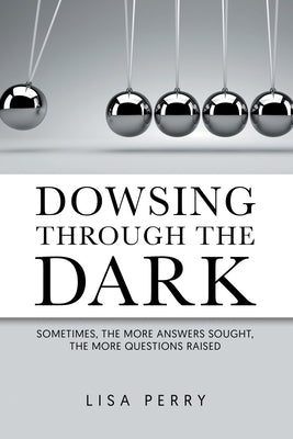 Dowsing through the Dark: Sometimes, the More Answers Sought, the More Questions Raised by Perry, Lisa