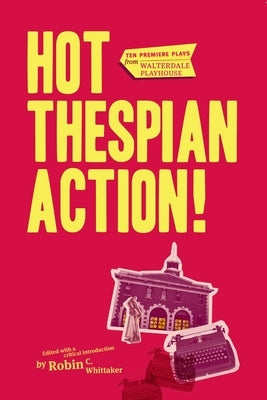 Hot Thespian Action!: Ten Premiere Plays from Walterdale Playhouse by Whittaker, Robin