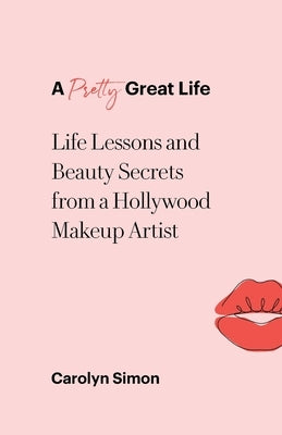 A Pretty Great Life: Life Lessons and Beauty Secrets from a Hollywood Makeup Artist by Simon, Carolyn