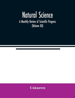 Natural science; A Monthly Review of Scientific Progress (Volume XII) by Unknown