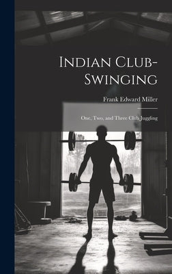 Indian Club-swinging: One, two, and Three Club Juggling by Miller, Frank Edward