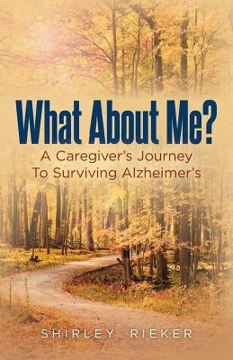 What About Me?: A Caregiver's Journey To Surviving Alzheimer's by Rieker, Shirley