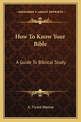 How To Know Your Bible: A Guide To Biblical Study by Murray, A. Victor