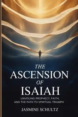 The Ascension of Isaiah: Unveiling Prophecy, Faith, and the Path to Spiritual Triumph by Schultz, Jasmine