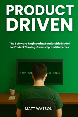 Product Driven: The Software Engineering Leadership Model for Product Thinking, Ownership, and Outcomes by Watson, Matt