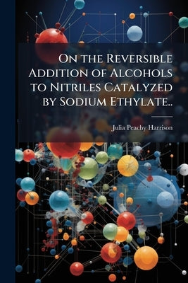On the Reversible Addition of Alcohols to Nitriles Catalyzed by Sodium Ethylate.. by Harrison, Julia Peachy