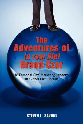 The Adventures of (a real life) Brand Czar: 12 Personal-Size Marketing Lessons for Global-Size Results by Savino, Steven L.