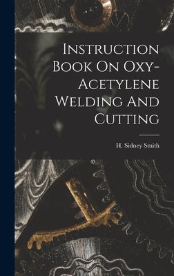 Instruction Book On Oxy-acetylene Welding And Cutting by Smith, H. Sidney
