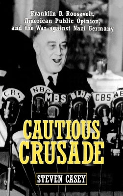 Cautious Crusade: Franklin D. Roosevelt, American Public Opinion, and the War Against Nazi Germany by Casey, Steven