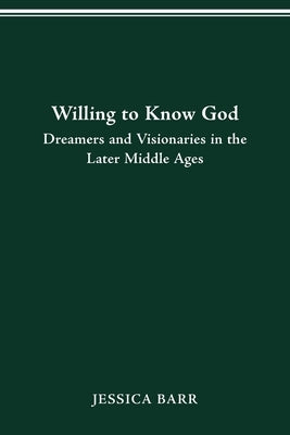 Willing to Know God: Dreamers and Visionaries in the Later Middle Ages by Barr, Jessica