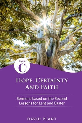Hope, Certainty, and Faith: Cycle C Sermons Based on the Second Lessons for Lent and Easter by Plant, David