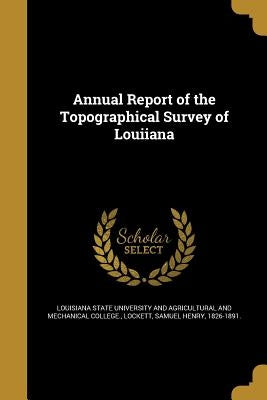 Annual Report of the Topographical Survey of Louiiana by Louisiana State University and Agricultu