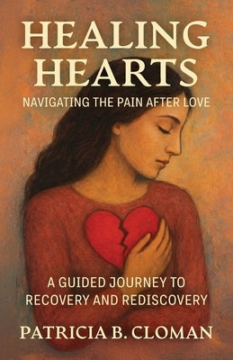 Healing Hearts: Navigating the Pain After Love, A Guided Journey to Recovery and Rediscovery by Cloman, Patricia B.