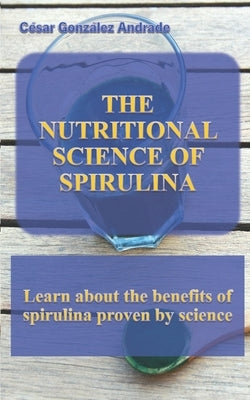 The Nutritional Science of Spirulina: Learn about the benefits of spirulina proven by science by González Andrade, César