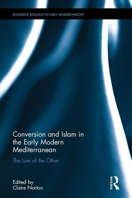 Conversion and Islam in the Early Modern Mediterranean: The Lure of the Other by Norton, Claire