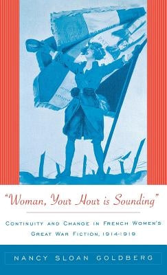 Woman, Your Hour Is Sounding: Continuity and Change in French Women's Great War Fiction, 1914-1919 by Goldberg, Nancy Sloan