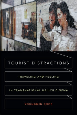 Tourist Distractions: Traveling and Feeling in Transnational Hallyu Cinema by Choe, Youngmin