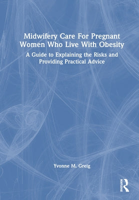Midwifery Care For Pregnant Women Who Live With Obesity: A Guide to Explaining the Risks and Providing Practical Advice by Greig, Yvonne M.