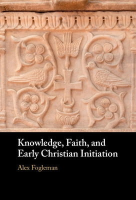 Knowledge, Faith, and Early Christian Initiation by Fogleman, Alex