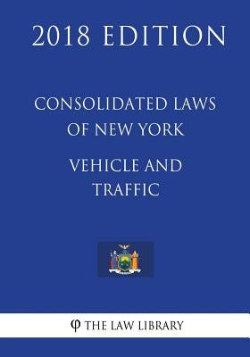 Consolidated Laws of New York - Vehicle and Traffic (2018 Edition) by The Law Library