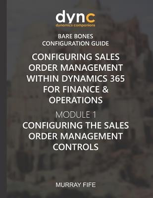Configuring Sales Order Management within Dynamics 365 for Finance & Operations: Module 1: Configuring the Sales Order Management Controls by Fife, Murray