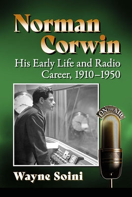 Norman Corwin: His Early Life and Radio Career, 1910-1950 by Soini, Wayne