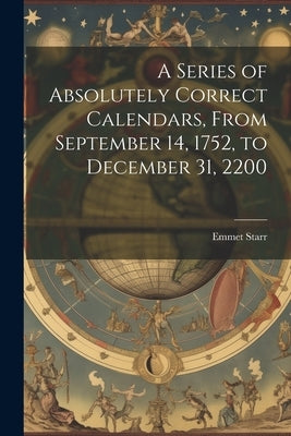 A Series of Absolutely Correct Calendars, From September 14, 1752, to December 31, 2200 by Starr, Emmet