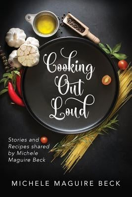 Cooking Out Loud: Stories and Recipes shared by Michele Maguire Beck by Beck, Michele Maguire