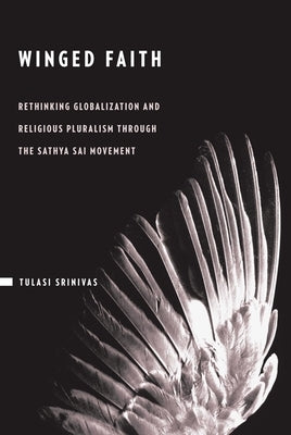 Winged Faith: Rethinking Globalization and Religious Pluralism Through the Sathya Sai Movement by Srinivas, Tulasi