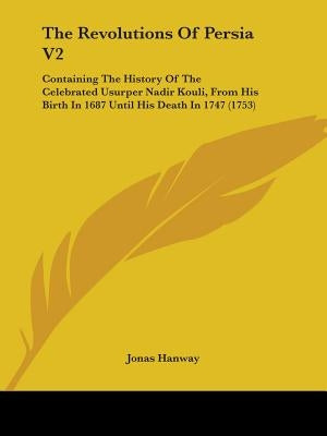 The Revolutions Of Persia V2: Containing The History Of The Celebrated Usurper Nadir Kouli, From His Birth In 1687 Until His Death In 1747 (1753) by Hanway, Jonas