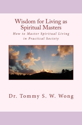 Wisdom for Living as Spiritual Masters: How to Master Spiritual Living in Practical Society by Wong, Tommy S. W.