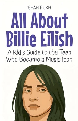 All About Billie Eilish: A Kid's Guide to the Teen Who Became a Music Icon by Rukh, Shah