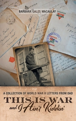 This is War and I Ain't Kiddin': A Collection of World War II Letters from Dad by Macaulay, Barbara Gales