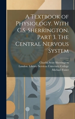 A Textbook of Physiology. With C.S. Sherrington. Part 3. The Central Nervous System [electronic Resource] by Foster, Michael