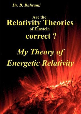 Are the Relativity Theories of Einstein correct?: My Theory of Energetic Relativity by Bahrami, Bahram