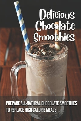 Delicious Chocolate Smoothies: Prepare All-Natural Chocolate Smoothies To Replace High-Calorie Meals: Lose Weight With Chocolate Smoothies by Chean, Hien