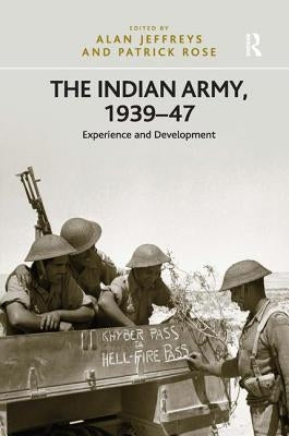 The Indian Army, 1939-47: Experience and Development by Rose, Patrick