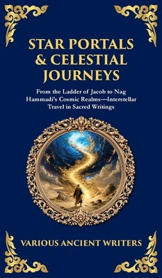 Star Portals & Celestial Journeys: From the Ladder of Jacob to Nag Hammadi's Cosmic Realms-Interstellar Travel in Sacred Writings (Deluxe Hardbound Ed by Ancient Writers, Various