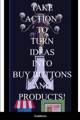 Take Action Book: Turning Your Ideas into Buy Buttons and Products by Cupideros