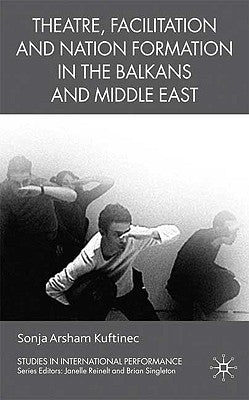 Theatre, Facilitation, and Nation Formation in the Balkans and Middle East by Kuftinec, S.